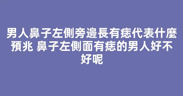 男人鼻子左側旁邊長有痣代表什麼預兆 鼻子左側面有痣的男人好不好呢